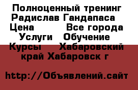Полноценный тренинг Радислав Гандапаса › Цена ­ 990 - Все города Услуги » Обучение. Курсы   . Хабаровский край,Хабаровск г.